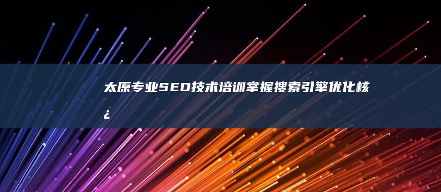 太原专业SEO技术培训：掌握搜索引擎优化核心策略