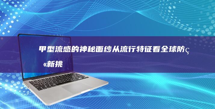 甲型流感的神秘面纱：从流行特征看全球防疫新挑战