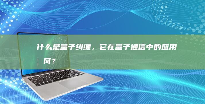 什么是量子纠缠，它在量子通信中的应用如何？